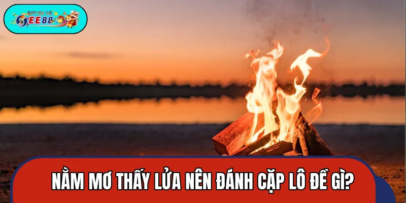 Giải mã những cặp số lô đề liên quan đến giấc mơ về lửa